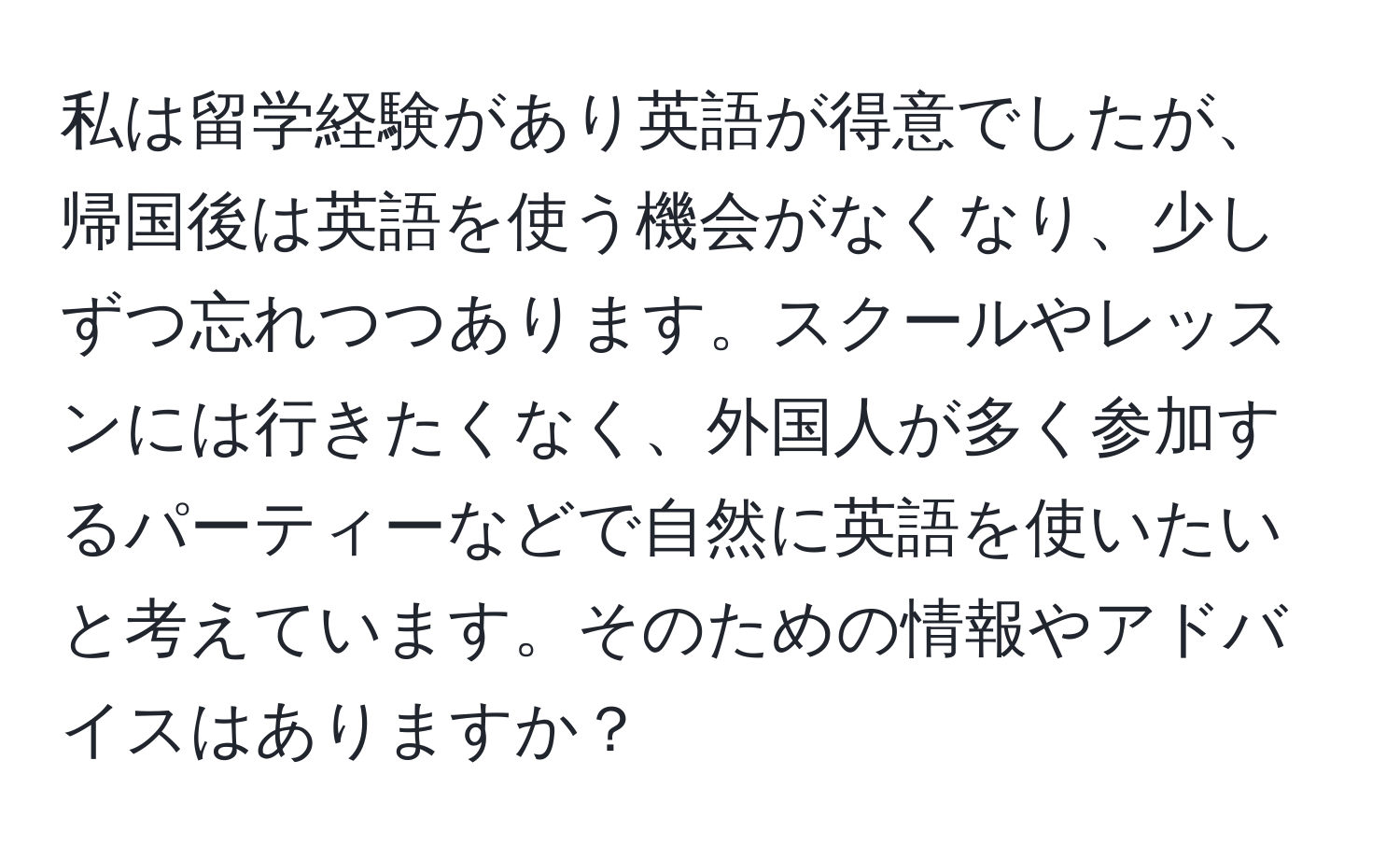 私は留学経験があり英語が得意でしたが、帰国後は英語を使う機会がなくなり、少しずつ忘れつつあります。スクールやレッスンには行きたくなく、外国人が多く参加するパーティーなどで自然に英語を使いたいと考えています。そのための情報やアドバイスはありますか？