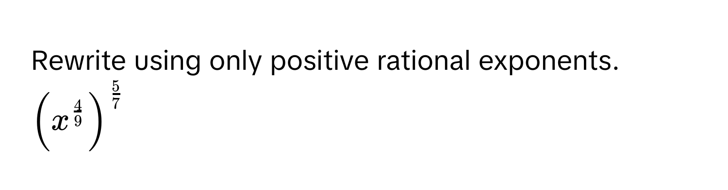 Rewrite using only positive rational exponents. $(x^(frac4)9)^ 5/7 $