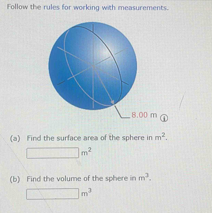 Follow the rules for working with measurements. 
(a) Find the surface area of the sphere in m^2.
□ m^2
(b) Find the volume of the sphere in m^3.
□ m^3