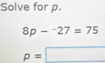 Solve for p.
8p-^-27=75
p=□