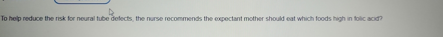 To help reduce the risk for neural tube defects, the nurse recommends the expectant mother should eat which foods high in folic acid?