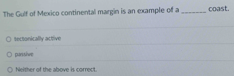 The Gulf of Mexico continental margin is an example of a _coast.
tectonically active
passive
Neither of the above is correct.