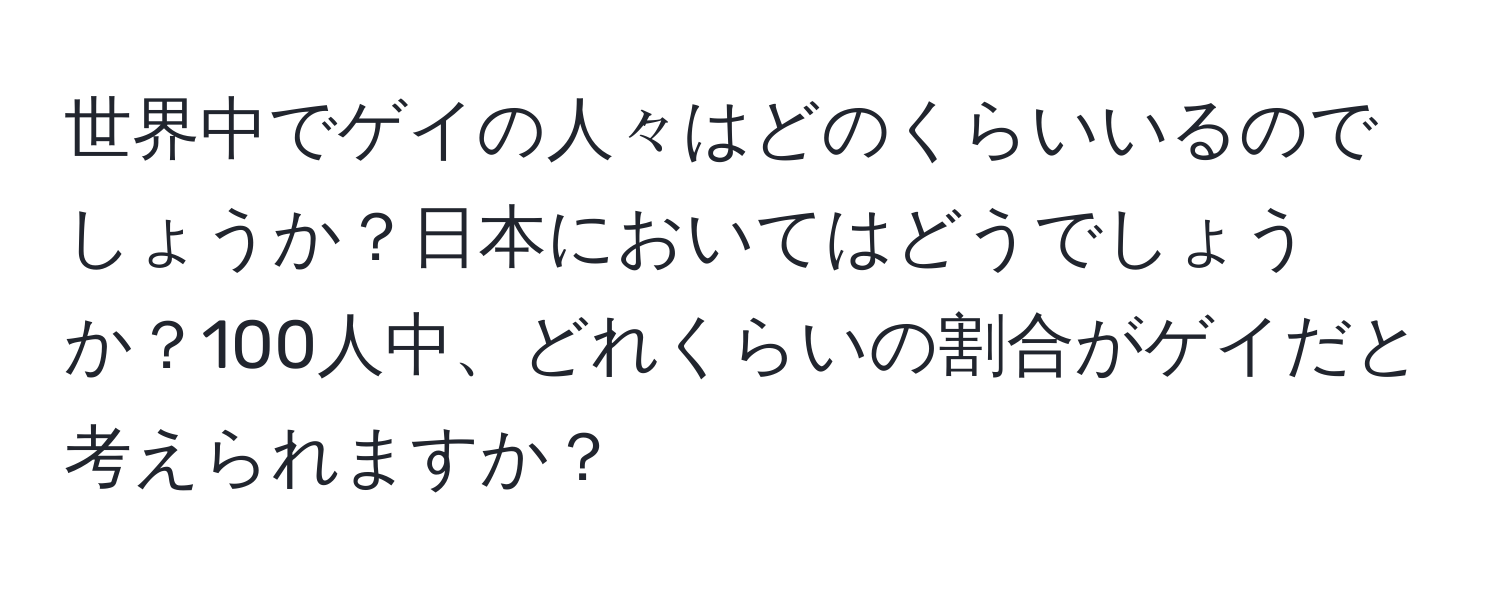 世界中でゲイの人々はどのくらいいるのでしょうか？日本においてはどうでしょうか？100人中、どれくらいの割合がゲイだと考えられますか？