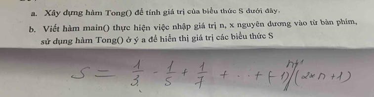 Xây dựng hàm Tong() để tính giá trị của biểu thức S dưới đây. 
b. Viết hàm main() thực hiện việc nhập giá trị n, x nguyên dương vào từ bàn phím, 
sử dụng hàm Tong() ở ý a đề hiển thị giá trị các biểu thức S