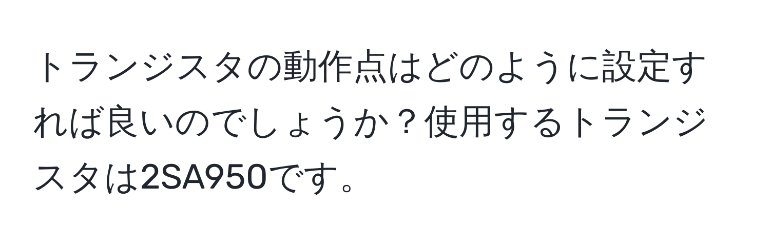 トランジスタの動作点はどのように設定すれば良いのでしょうか？使用するトランジスタは2SA950です。