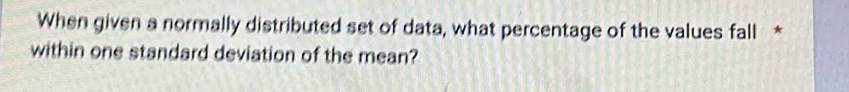 When given a normally distributed set of data, what percentage of the values fall * 
within one standard deviation of the mean?