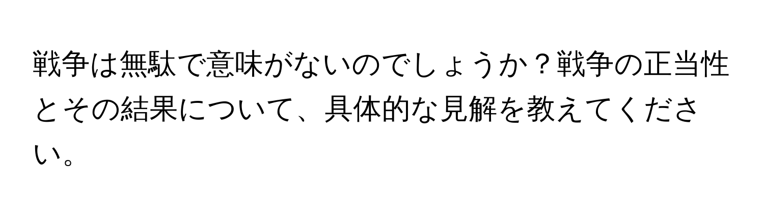 戦争は無駄で意味がないのでしょうか？戦争の正当性とその結果について、具体的な見解を教えてください。