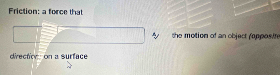 Friction: a force that 
the motion of an object (opposite 
direction on a surface