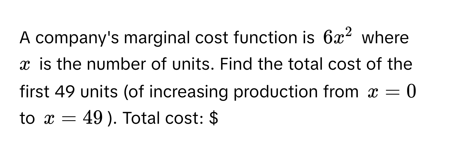 A company's marginal cost function is $6x^2$ where $x$ is the number of units. Find the total cost of the first 49 units (of increasing production from $x=0$ to $x=49$). Total cost: $