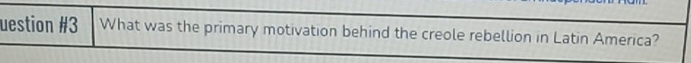 uestion #3 What was the primary motivation behind the creole rebellion in Latin America?