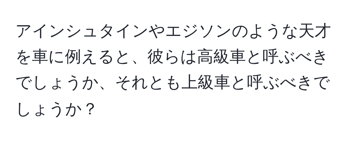 アインシュタインやエジソンのような天才を車に例えると、彼らは高級車と呼ぶべきでしょうか、それとも上級車と呼ぶべきでしょうか？