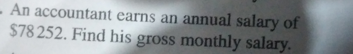 An accountant earns an annual salary of
$78252. Find his gross monthly salary.