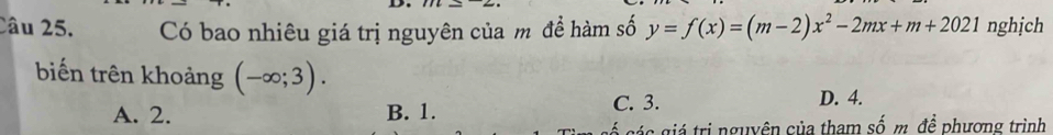 Có bao nhiêu giá trị nguyên của m đề hàm số y=f(x)=(m-2)x^2-2mx+m+2021 nghịch
biến trên khoảng (-∈fty ;3).
A. 2. B. 1. C. 3.
D. 4.
các giá trị nguyên của tham số m. đề phương trình