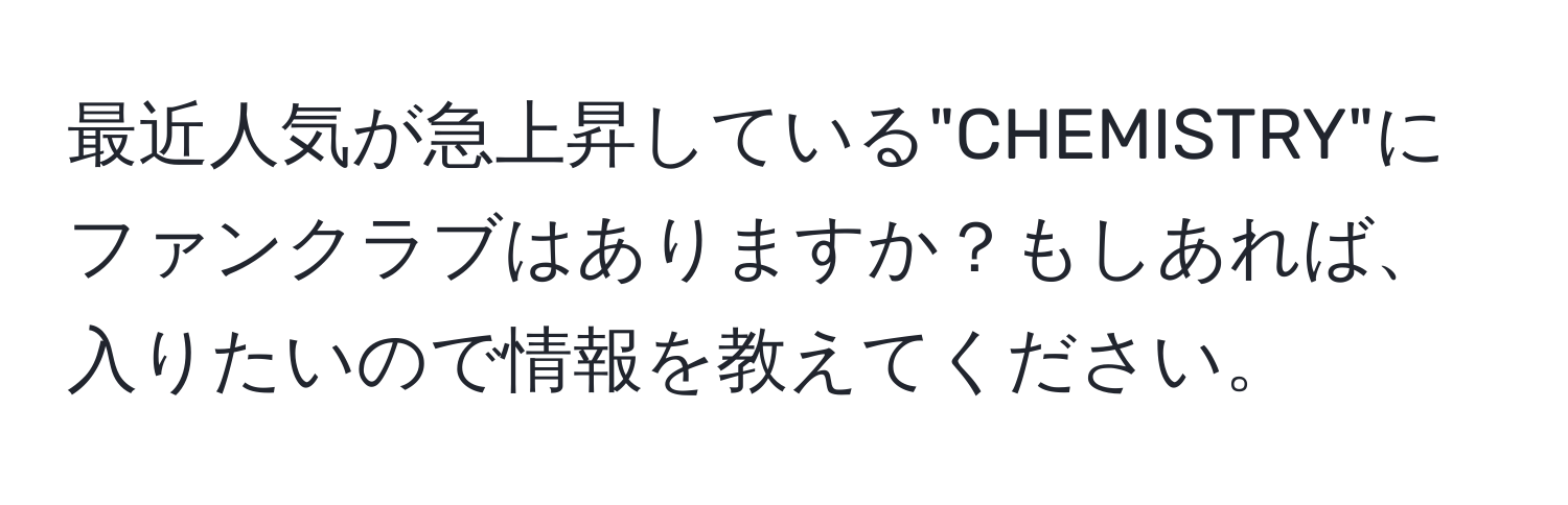 最近人気が急上昇している"CHEMISTRY"にファンクラブはありますか？もしあれば、入りたいので情報を教えてください。