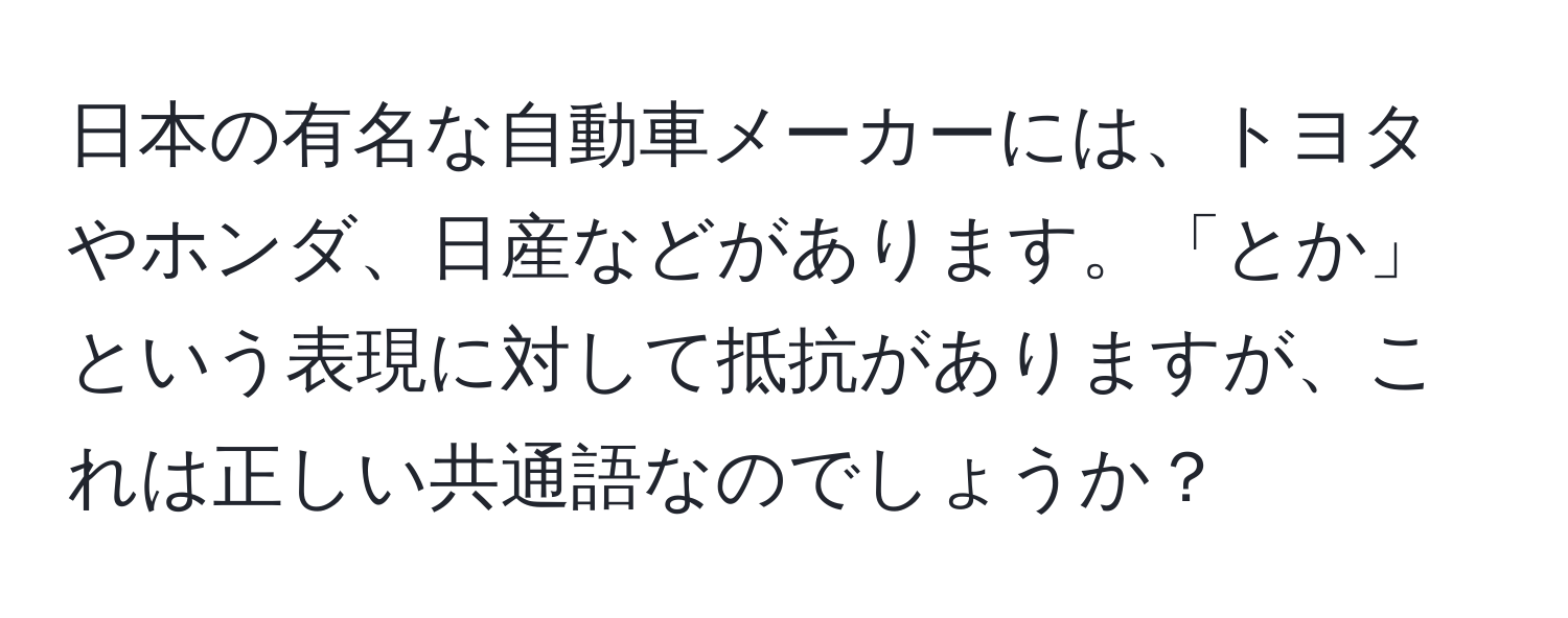 日本の有名な自動車メーカーには、トヨタやホンダ、日産などがあります。「とか」という表現に対して抵抗がありますが、これは正しい共通語なのでしょうか？