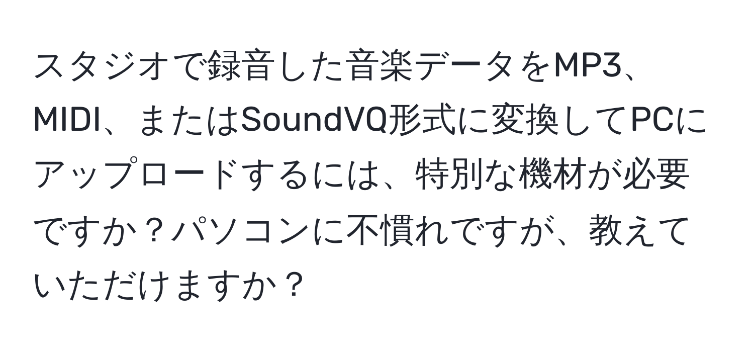 スタジオで録音した音楽データをMP3、MIDI、またはSoundVQ形式に変換してPCにアップロードするには、特別な機材が必要ですか？パソコンに不慣れですが、教えていただけますか？