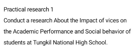 Practical research 1 
Conduct a research About the Impact of vices on 
the Academic Performance and Social behavior of 
students at Tungkil National High School.