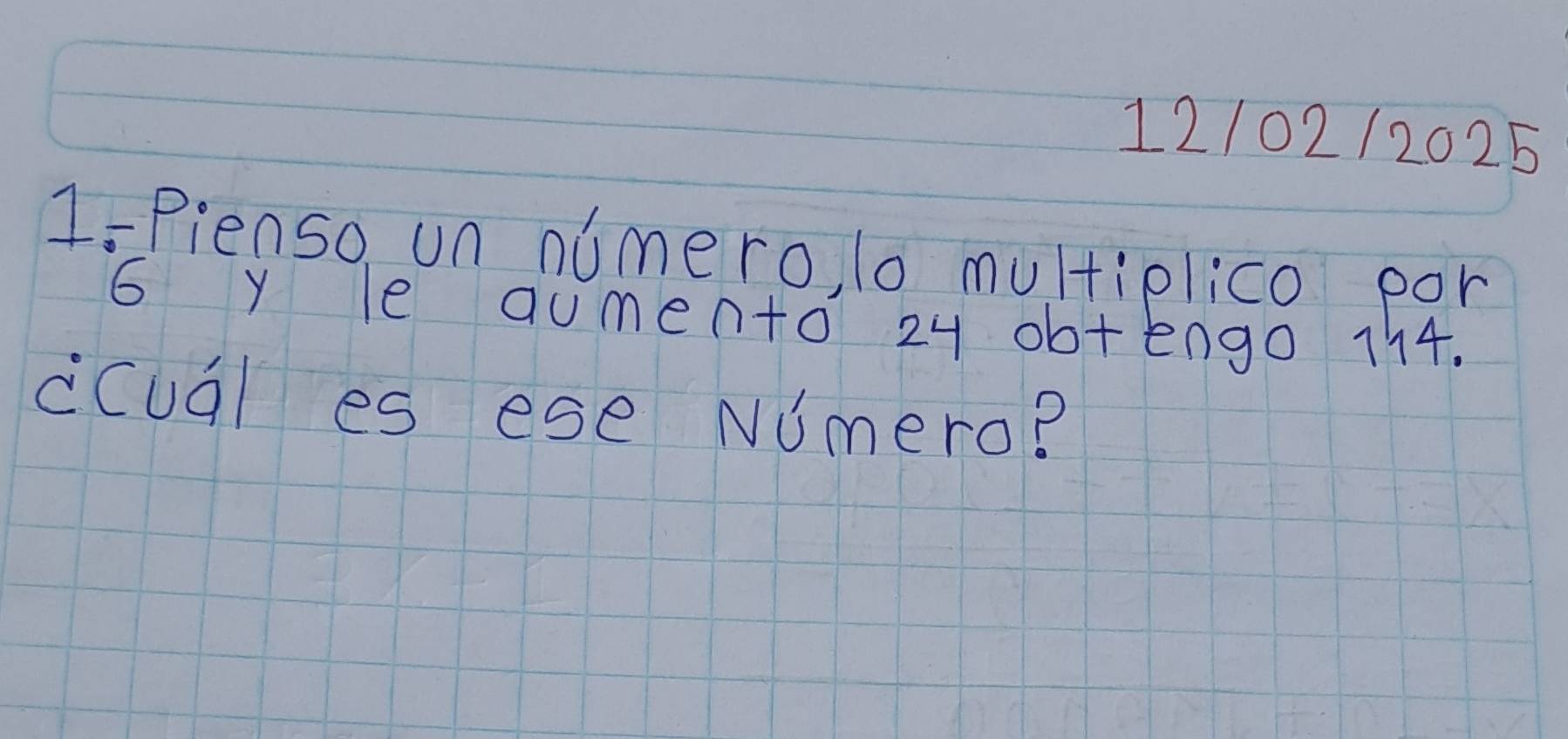 12/02/2025 
1-Pienso un nimero, lo multiplico por
6 y le aumento 24 ob+engo 114. 
ccual es ese NUmero?