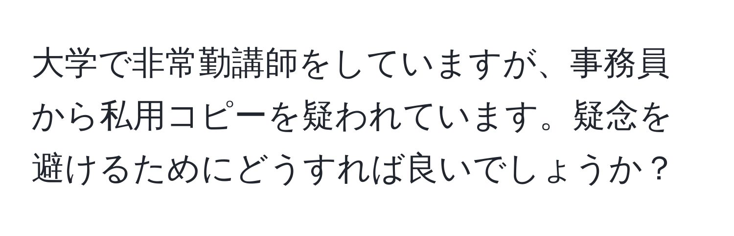 大学で非常勤講師をしていますが、事務員から私用コピーを疑われています。疑念を避けるためにどうすれば良いでしょうか？