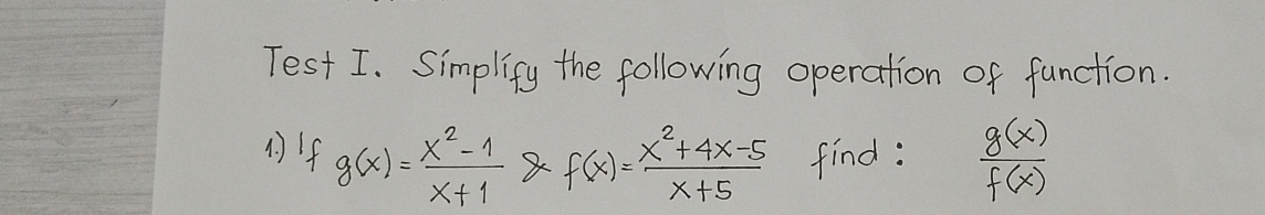 Test I. Simplify the following operation of function.
1If g(x)= (x^2-1)/x+1  8 f(x)= (x^2+4x-5)/x+5  find:  g(x)/f(x) 