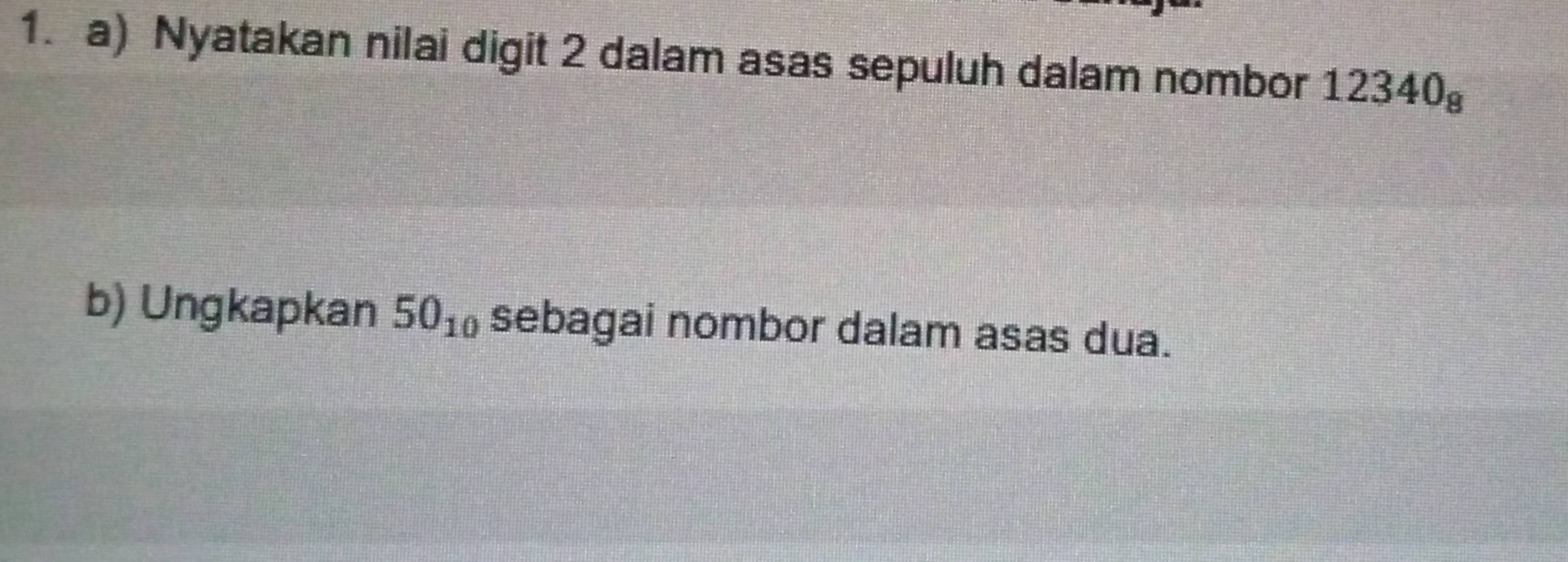 Nyatakan nilai digit 2 dalam asas sepuluh dalam nombor 12340_8
b) Ungkapkan 50_10 sebagai nombor dalam asas dua.