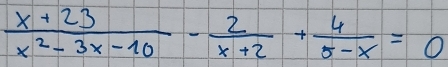  (x+23)/x^2-3x-10 - 2/x+2 + 4/5-x =0