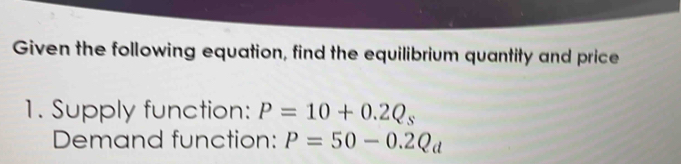 Given the following equation, find the equilibrium quantity and price 
1. Supply function: P=10+0.2Q_s
Demand function: P=50-0.2Q_d