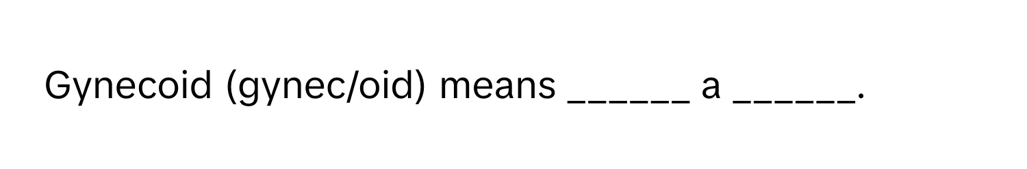 Gynecoid (gynec/oid) means ______ a ______.