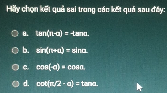 Hy chọn kết quả sai trong các kết quả sau đây:
a. tan (π -a)=-1 tan.
b. sin (π +a)= sina.
C. cos (-alpha )=cos alpha.
d. cot (π /2-a)= tanα.