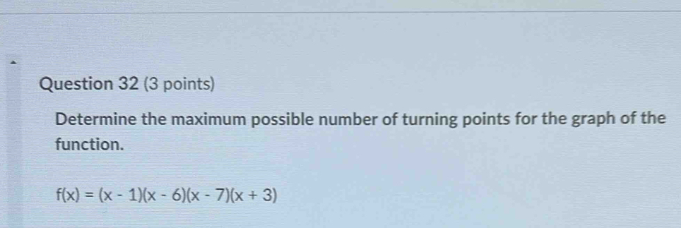 Determine the maximum possible number of turning points for the graph of the 
function.
f(x)=(x-1)(x-6)(x-7)(x+3)