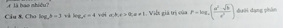 À là bao nhiêu? 
Câu 8. Cho log _ab=3 và log _ac=4 với a; b; c>0; a!= 1. Viết giá trị của P=log _a( (a^2-sqrt(b))/c^3 ) dưới dạng phân