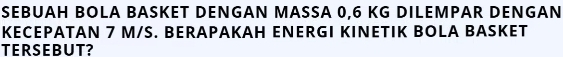 SEBUAH BOLA BASKET DENGAN MASSA 0,6 KG DILEMPAR DENGAN 
KECEPATAN 7 M/S. BERAPAKAH ENERGI KINETIK BOLA BASKET 
TERSEBUT?