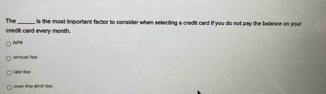 The _is the most important factor to consider when selecting a credit card if you do not pay the balance on your
credit card every month.
APR
annual fee
late fee
over-the-limit fee