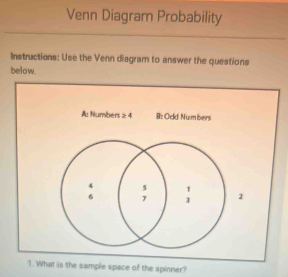 Venn Diagram Probability
Instructions: Use the Venn diagram to answer the questions
below.
A: Numbers ≥ 4 B: Odd Numbers
2
1. What is the sample space of the spinner?