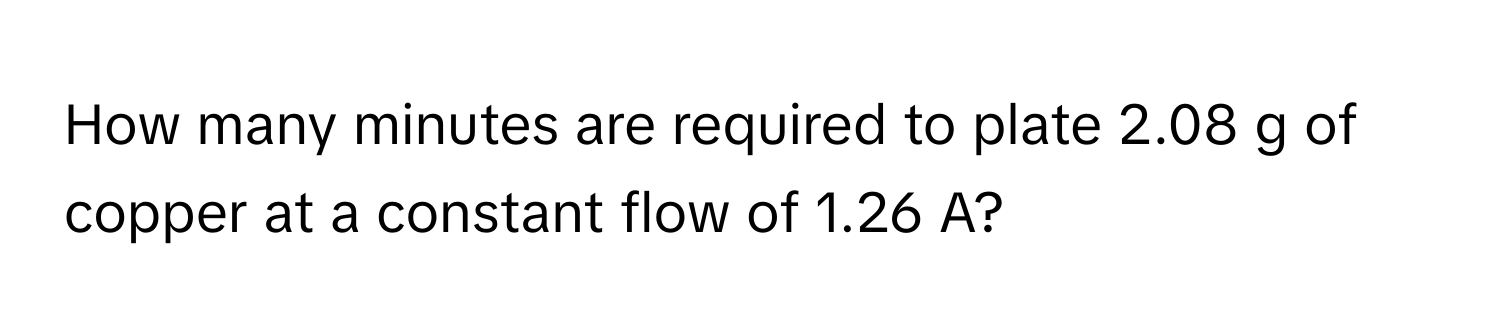 How many minutes are required to plate 2.08 g of copper at a constant flow of 1.26 A?