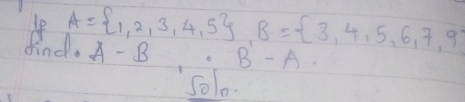 A= 1,2,3,4,5 , B= 3,4,5,6,7,9
A-B B-A
50l0.