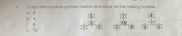 Study the number pattern below and solve for the missing number.
a. 4
5
4
b. 6
c. 8 0
1 5 2 3
d. 10