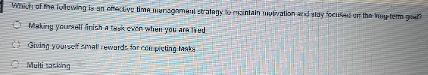 Which of the following is an effective time management strategy to maintain motivation and stay focused on the long-term goal?
Making yourself finish a task even when you are tired
Giving yourself small rewards for completing tasks
Multi-tasking