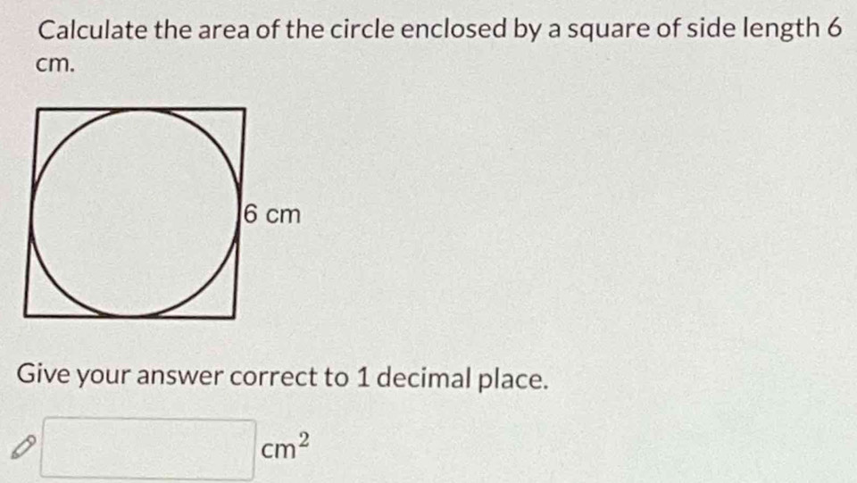 Calculate the area of the circle enclosed by a square of side length 6
cm. 
Give your answer correct to 1 decimal place.
□ cm^2