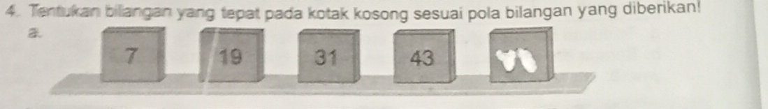 Tentukan biliangan yang tepat pada kotak kosong sesuai pola bilangan yang diberikan!
7
19 31 43