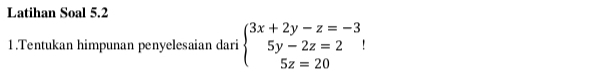 Latihan Soal 5.2 
1.Tentukan himpunan penyelesaian dari beginarrayl 3x+2y-z=-3 5y-2z=2 5z=20endarray.  |