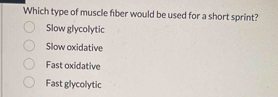 Which type of muscle fiber would be used for a short sprint?
Slow glycolytic
Slow oxidative
Fast oxidative
Fast glycolytic