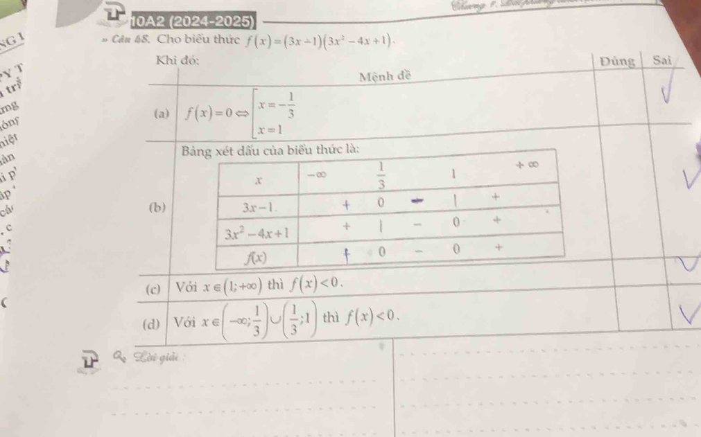 10A2 (2024-2025)
NG I
# Cân 48. Cho biểu thức f(x)=(3x-1)(3x^2-4x+1).
Khi đó: Đủng Sai
trẻ Y T
Mệnh đề
mg
ónf
(a) f(x)=0Leftrightarrow beginarrayl x=- 1/3  x=1endarray.
niệt
àn
 
i p'
ập 
cár (b)
. c
P
(c) Với x∈ (1;+∈fty ) thì f(x)<0.
(d) Với x∈ (-∈fty ; 1/3 ) ∪ ( 1/3 ;1) thì f(x)<0.
Lời giải