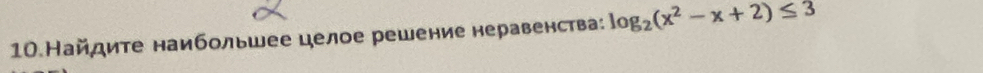 10.Найдите наибольшее целое решение неравенства: log _2(x^2-x+2)≤ 3