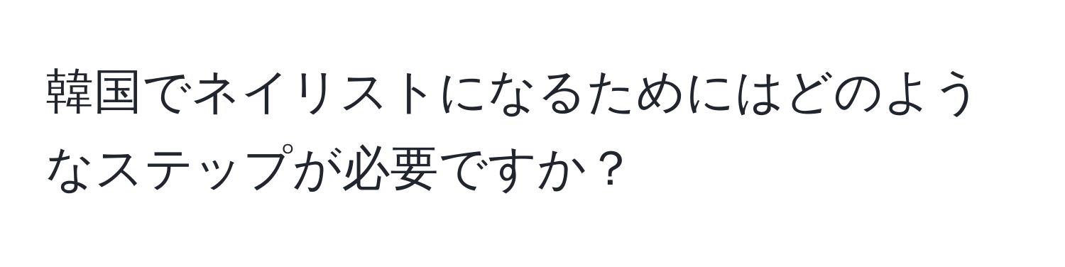 韓国でネイリストになるためにはどのようなステップが必要ですか？