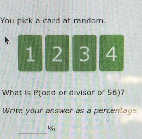 You pick a card at random.
1 2 3 4
What is P (odd or divisor of 56)? 
Write your answer as a percentage.
□ %