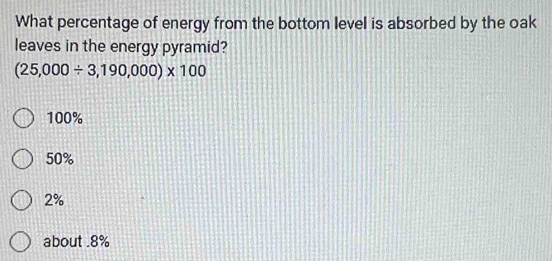 What percentage of energy from the bottom level is absorbed by the oak
leaves in the energy pyramid?
(25,000/ 3,190,000)* 100
100%
50%
2%
about . 8%