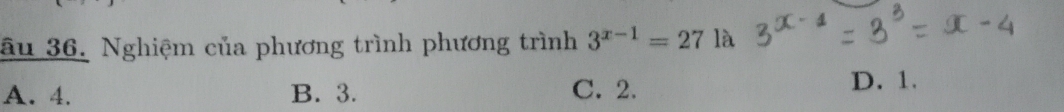 âu 36. Nghiệm của phương trình phương trình 3^(x-1)=27 là
A. 4. B. 3. C. 2. D. 1.