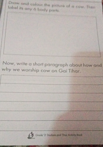 Draw and colour the picture of o sow. Then 
label its any á body parts. 
Now, write a short paragraph about how and 
why we worship cow on Gai Tihar. 
Grade '3' Dashain and Tihar Activity Book