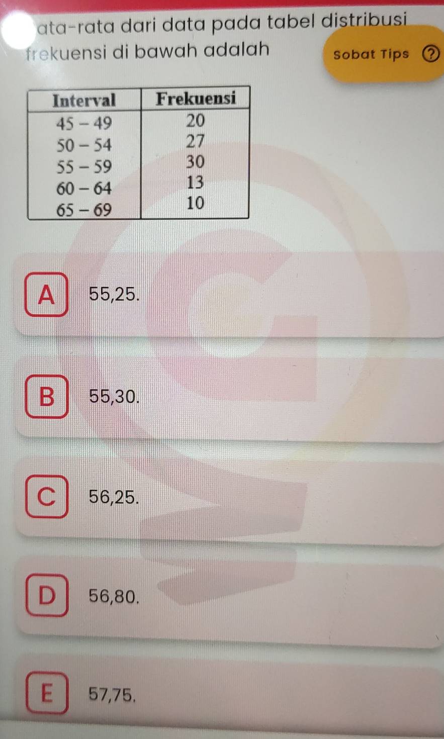 ata-rata dari data pada tabel distribusi.
frekuensi di bawah adalah Sobat Tips 2
A 55, 25.
B 55, 30.
C 56, 25.
D 56, 80.
E 57, 75.